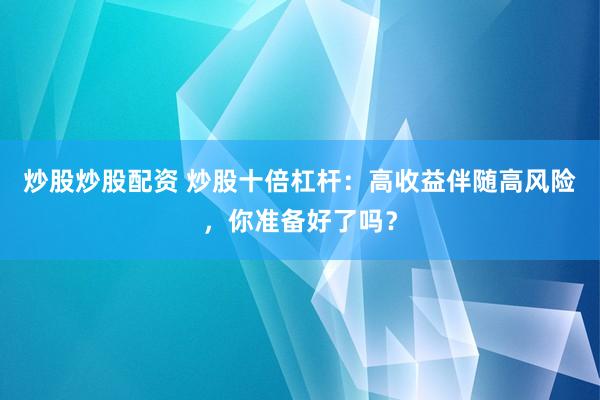 炒股炒股配资 炒股十倍杠杆：高收益伴随高风险，你准备好了吗？