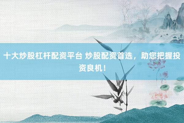 十大炒股杠杆配资平台 炒股配资首选，助您把握投资良机！