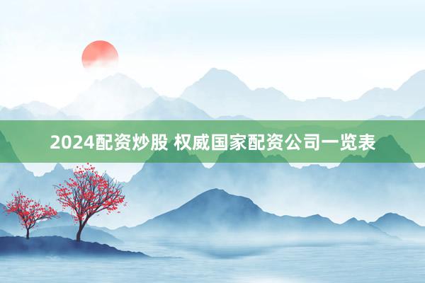 2024配资炒股 权威国家配资公司一览表