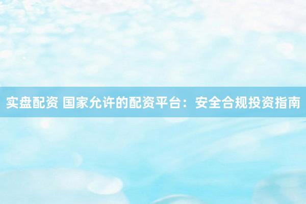 实盘配资 国家允许的配资平台：安全合规投资指南