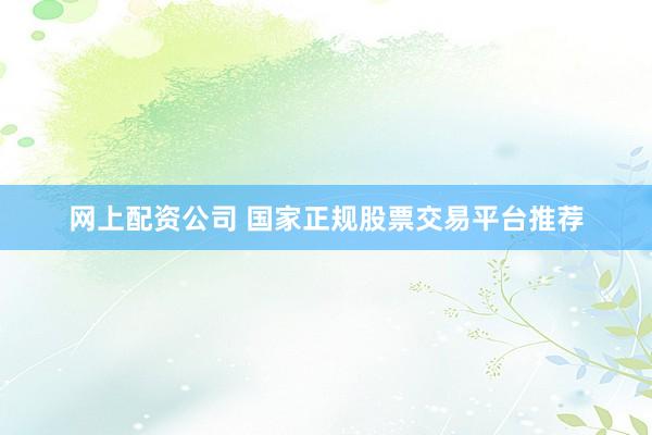 网上配资公司 国家正规股票交易平台推荐