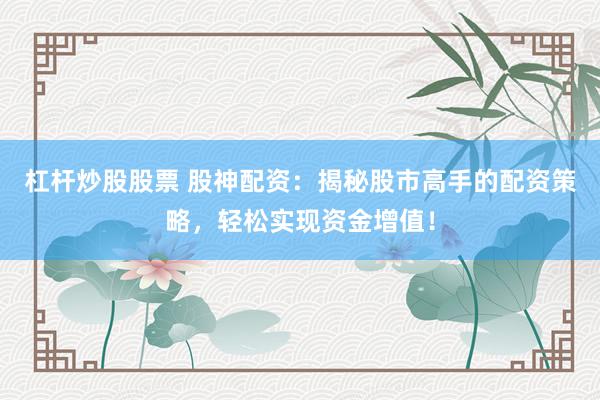 杠杆炒股股票 股神配资:揭秘股市高手的配资策略,轻松实现资金增值!