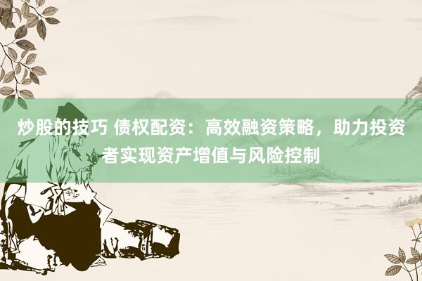 炒股的技巧 债权配资:高效融资策略,助力投资者实现资产增值与风险控制