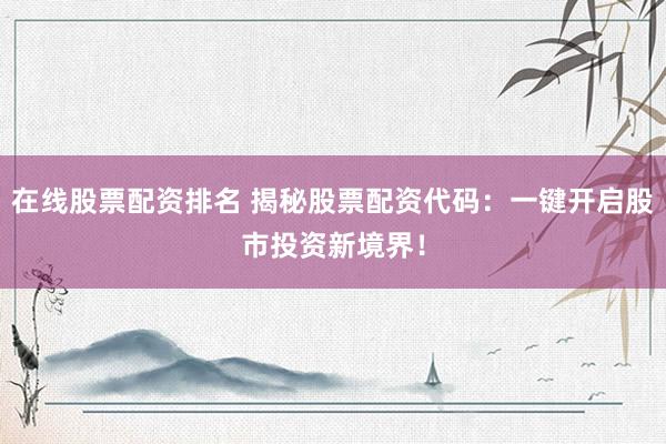在线股票配资排名 揭秘股票配资代码:一键开启股市投资新境界!