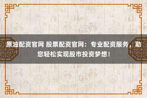 原油配资官网 股票配资官网:专业配资服务,助您轻松实现股市投资梦想!