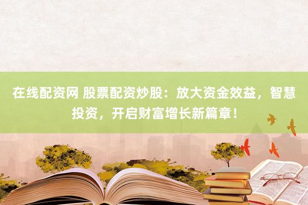 在线配资网 股票配资炒股:放大资金效益,智慧投资,开启财富增长新篇章!