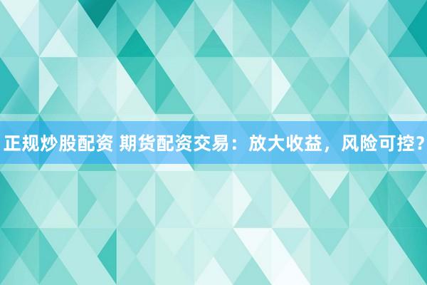 正规炒股配资 期货配资交易:放大收益,风险可控?
