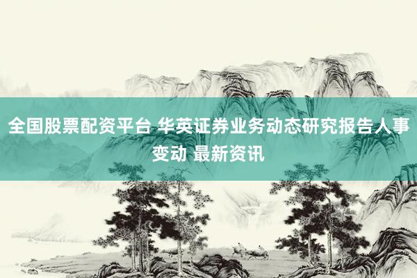 全国股票配资平台 华英证券业务动态研究报告人事变动 最新资讯