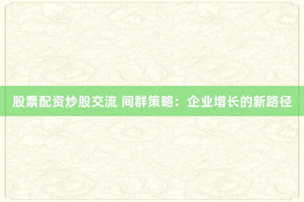 股票配资炒股交流 间群策略：企业增长的新路径