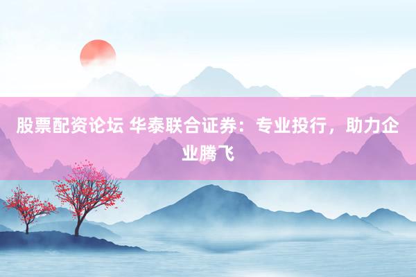 股票配资论坛 华泰联合证券：专业投行，助力企业腾飞