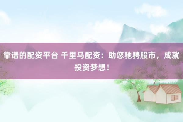 靠谱的配资平台 千里马配资：助您驰骋股市，成就投资梦想！