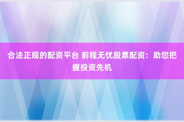 合法正规的配资平台 前程无忧股票配资：助您把握投资先机