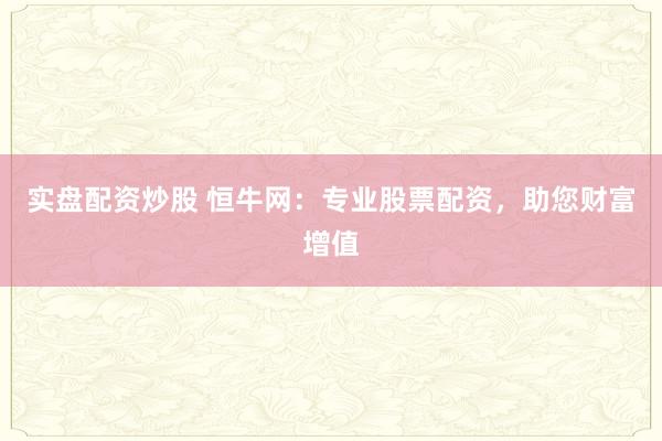 实盘配资炒股 恒牛网：专业股票配资，助您财富增值