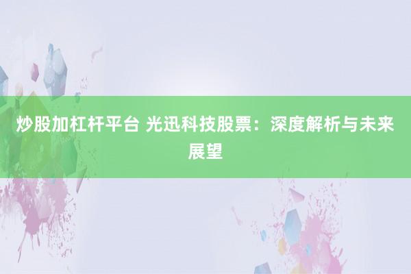 炒股加杠杆平台 光迅科技股票：深度解析与未来展望