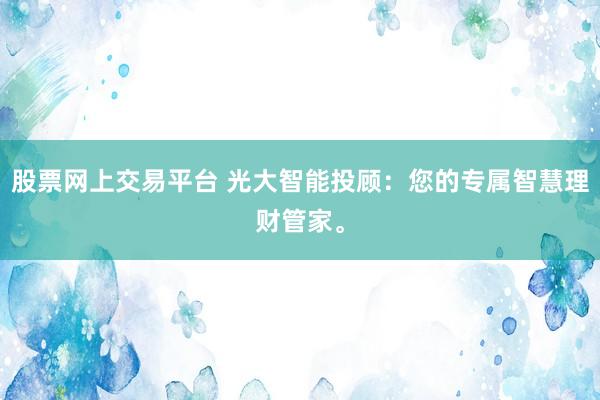 股票网上交易平台 光大智能投顾：您的专属智慧理财管家。