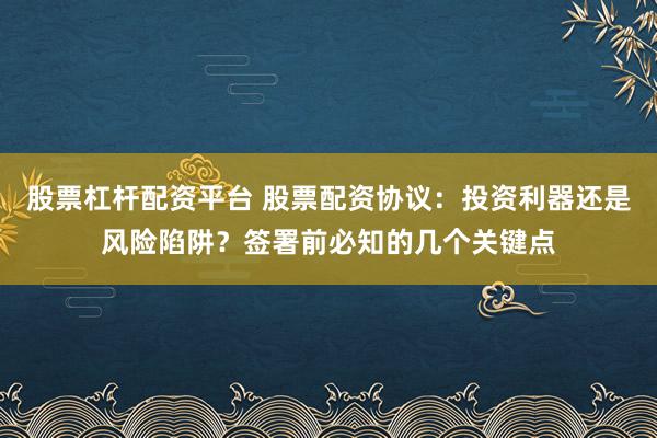 股票杠杆配资平台 股票配资协议：投资利器还是风险陷阱？签署前必知的几个关键点