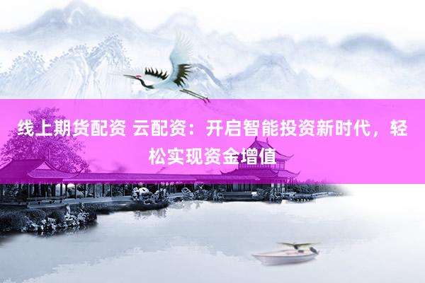线上期货配资 云配资：开启智能投资新时代，轻松实现资金增值
