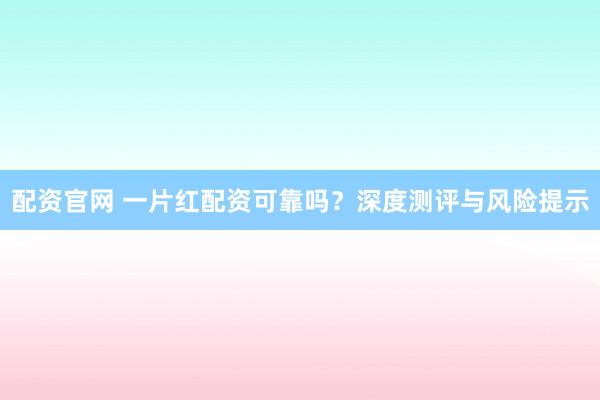 配资官网 一片红配资可靠吗？深度测评与风险提示