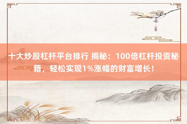 十大炒股杠杆平台排行 揭秘：100倍杠杆投资秘籍，轻松实现1%涨幅的财富增长！