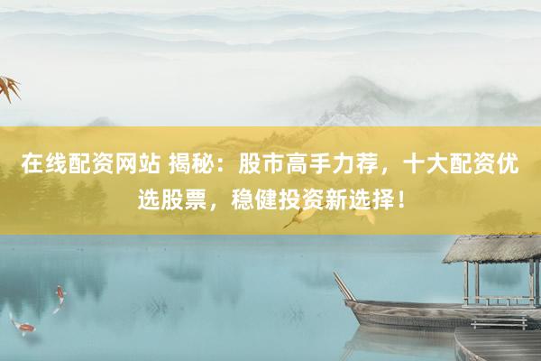 在线配资网站 揭秘：股市高手力荐，十大配资优选股票，稳健投资新选择！