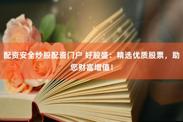 配资安全炒股配资门户 好股盛：精选优质股票，助您财富增值！