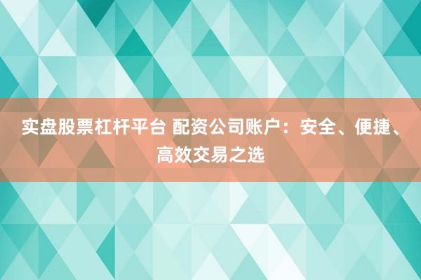 实盘股票杠杆平台 配资公司账户：安全、便捷、高效交易之选