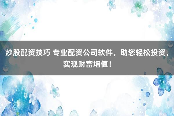 炒股配资技巧 专业配资公司软件，助您轻松投资，实现财富增值！