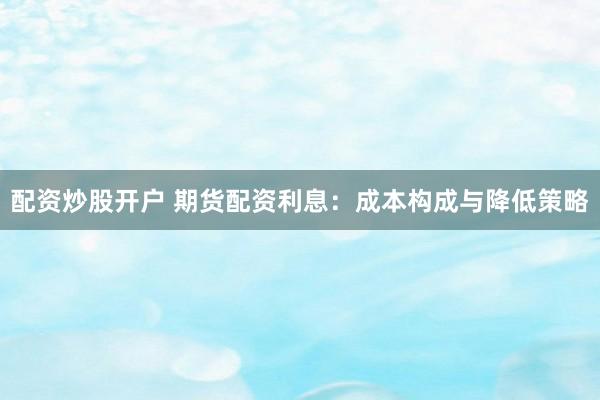 配资炒股开户 期货配资利息：成本构成与降低策略