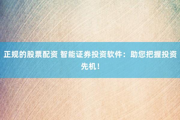 正规的股票配资 智能证券投资软件：助您把握投资先机！
