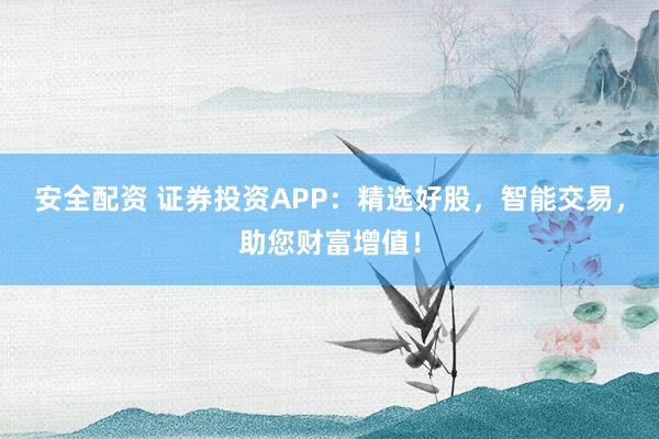 安全配资 证券投资APP：精选好股，智能交易，助您财富增值！