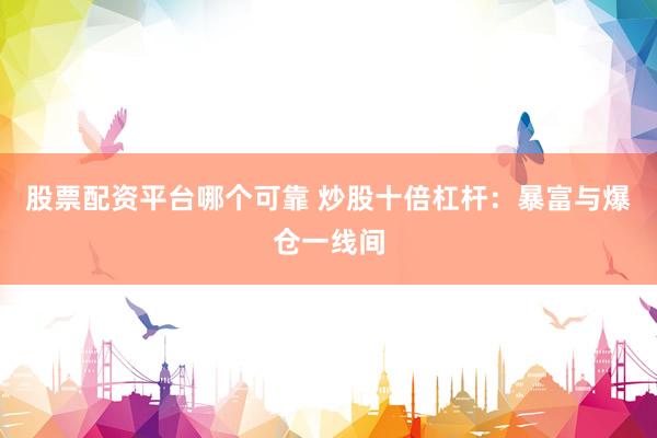 股票配资平台哪个可靠 炒股十倍杠杆：暴富与爆仓一线间