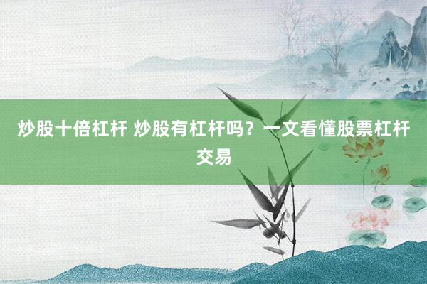 炒股十倍杠杆 炒股有杠杆吗？一文看懂股票杠杆交易