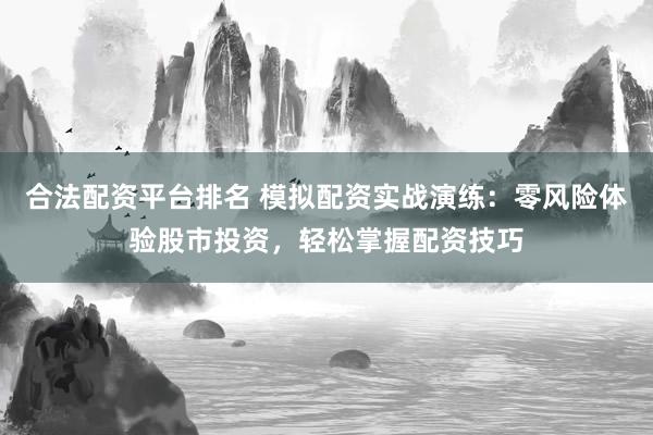 合法配资平台排名 模拟配资实战演练：零风险体验股市投资，轻松掌握配资技巧