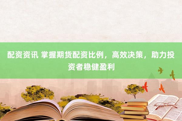 配资资讯 掌握期货配资比例,高效决策,助力投资者稳健盈利