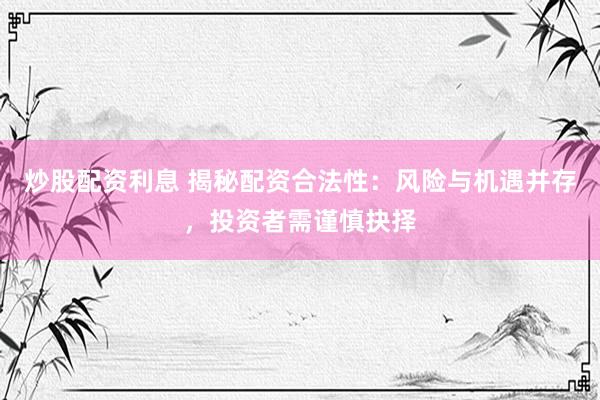 炒股配资利息 揭秘配资合法性：风险与机遇并存，投资者需谨慎抉择