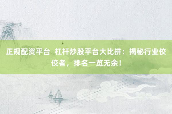 正规配资平台  杠杆炒股平台大比拼：揭秘行业佼佼者，排名一览无余！