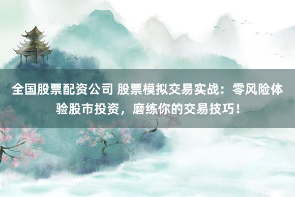 全国股票配资公司 股票模拟交易实战：零风险体验股市投资，磨练你的交易技巧！