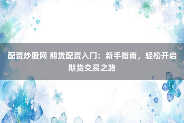 配资炒股网 期货配资入门：新手指南，轻松开启期货交易之路