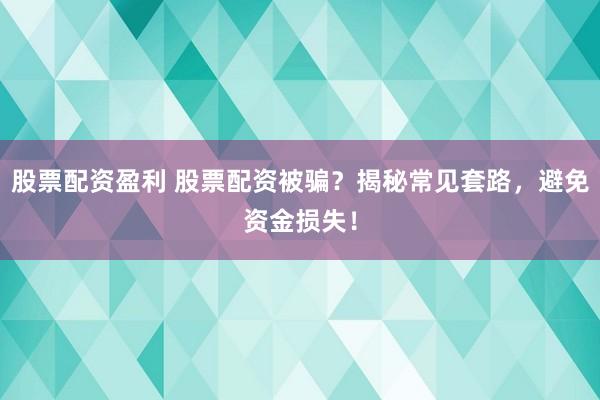 股票配资盈利 股票配资被骗？揭秘常见套路，避免资金损失！