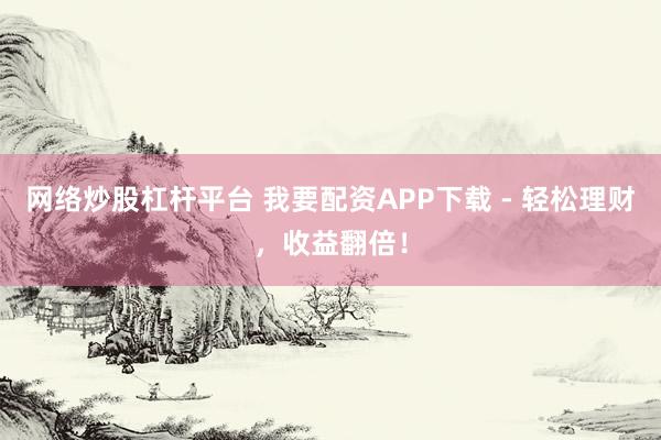 网络炒股杠杆平台 我要配资APP下载 - 轻松理财，收益翻倍！