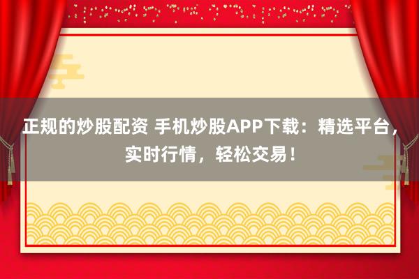 正规的炒股配资 手机炒股APP下载：精选平台，实时行情，轻松交易！
