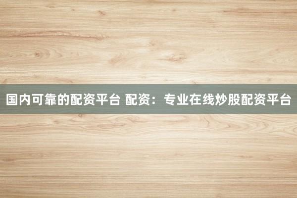 国内可靠的配资平台 配资：专业在线炒股配资平台