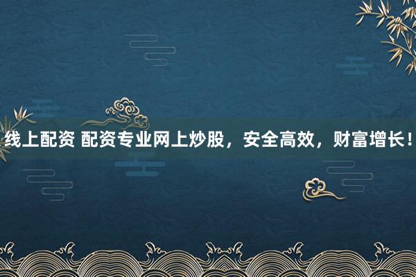线上配资 配资专业网上炒股，安全高效，财富增长！