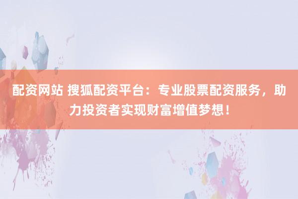 配资网站 搜狐配资平台：专业股票配资服务，助力投资者实现财富增值梦想！