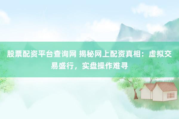 股票配资平台查询网 揭秘网上配资真相：虚拟交易盛行，实盘操作难寻