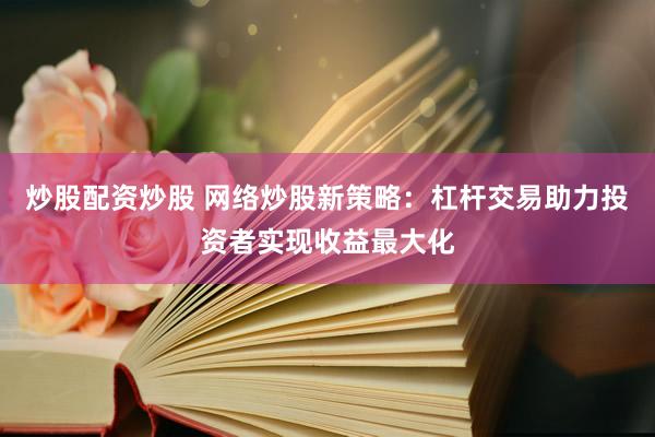 炒股配资炒股 网络炒股新策略：杠杆交易助力投资者实现收益最大化