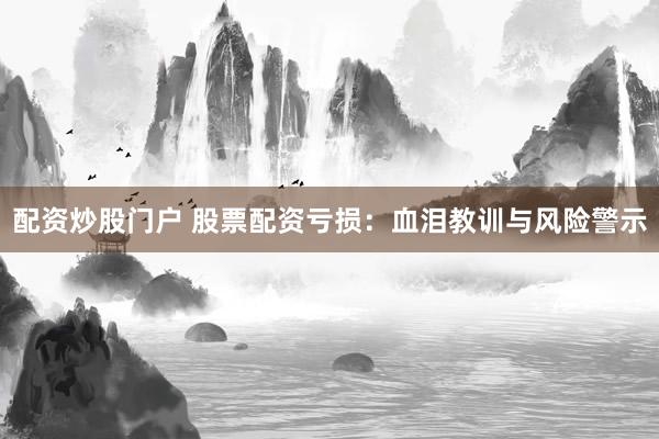 配资炒股门户 股票配资亏损：血泪教训与风险警示