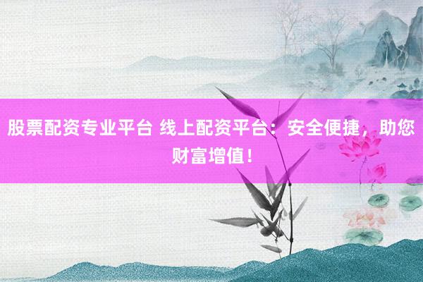 股票配资专业平台 线上配资平台:安全便捷,助您财富增值!
