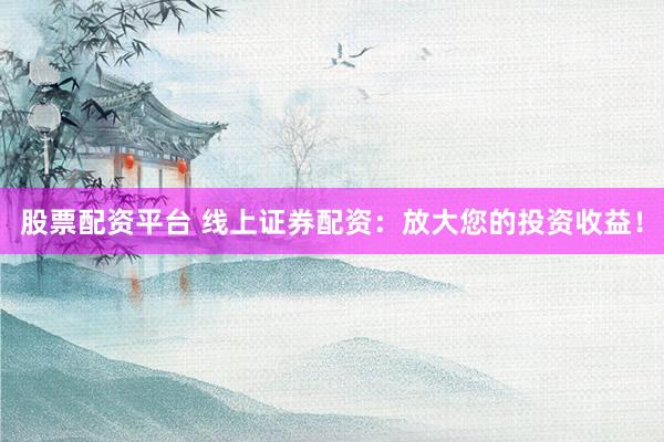 股票配资平台 线上证券配资：放大您的投资收益！