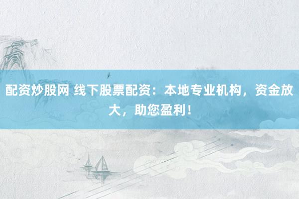 配资炒股网 线下股票配资：本地专业机构，资金放大，助您盈利！
